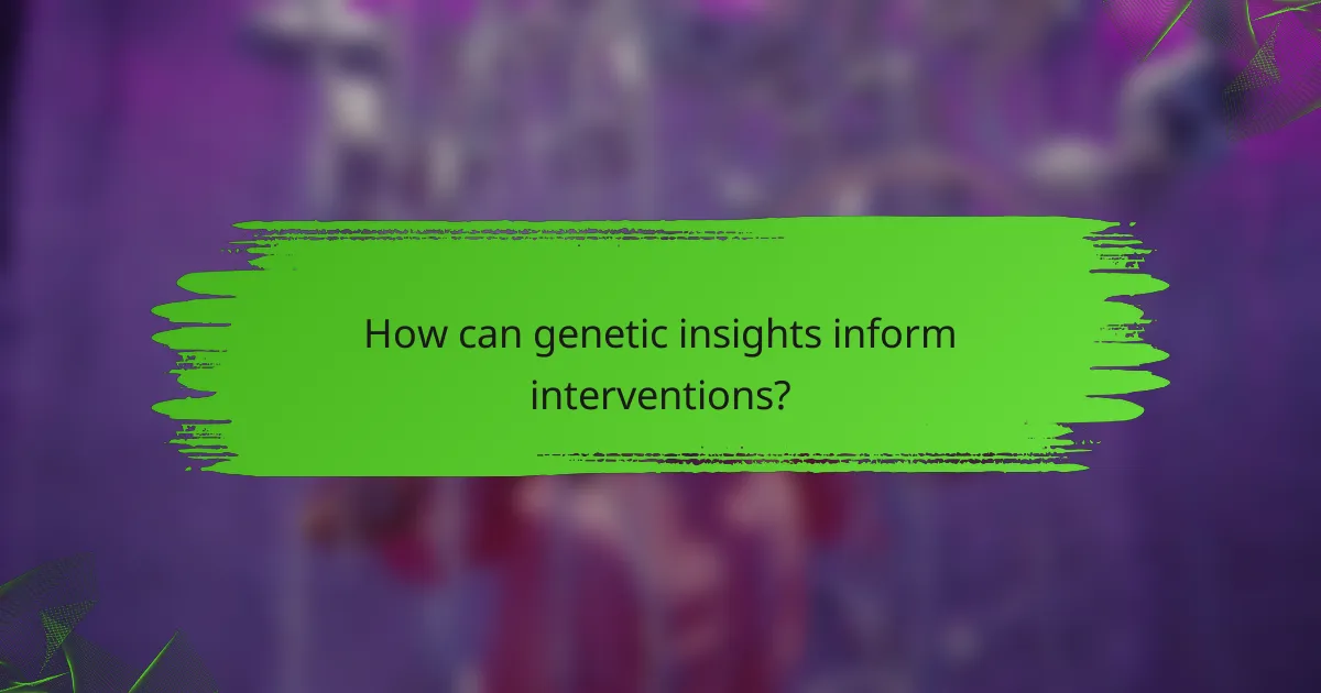 How can genetic insights inform interventions?