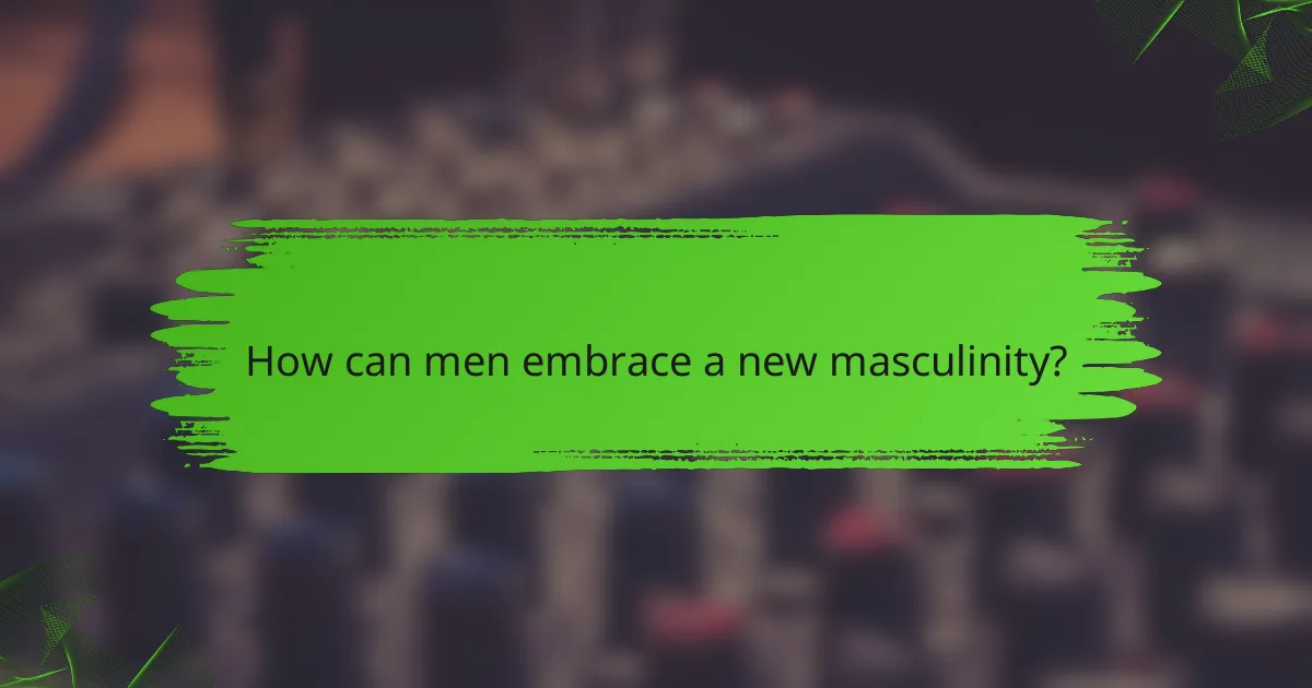 How can men embrace a new masculinity?