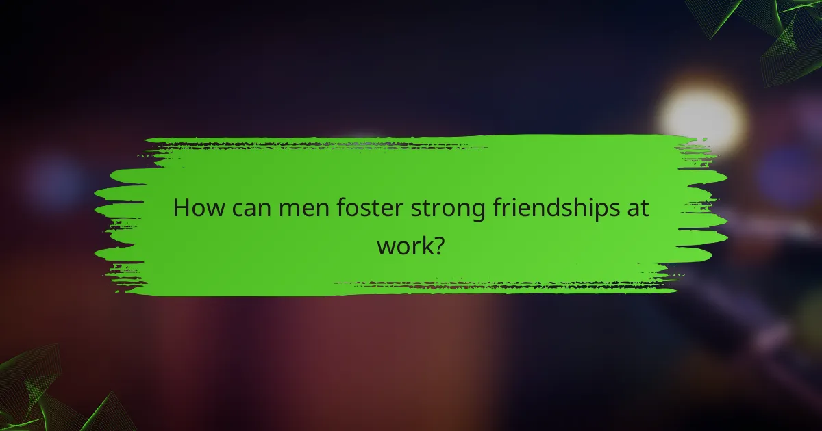 How can men foster strong friendships at work?