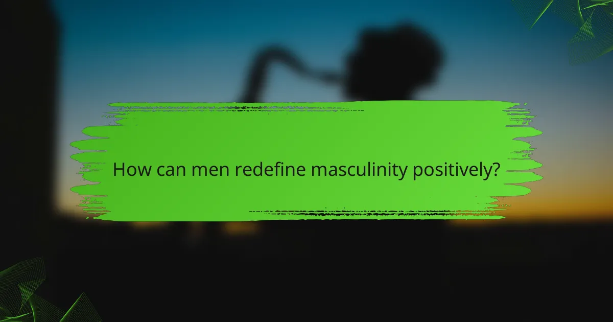 How can men redefine masculinity positively?