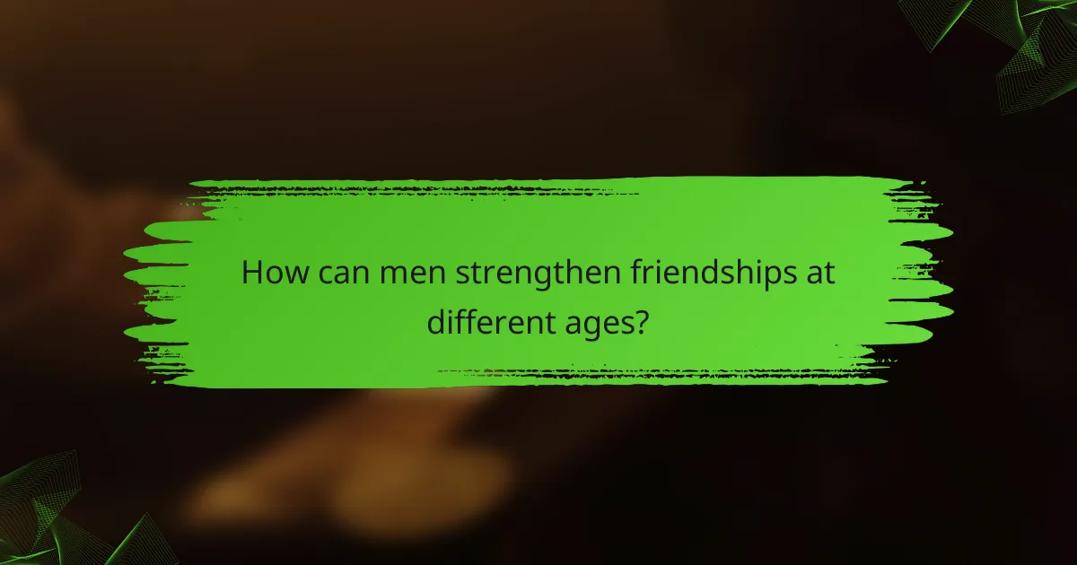 How can men strengthen friendships at different ages?