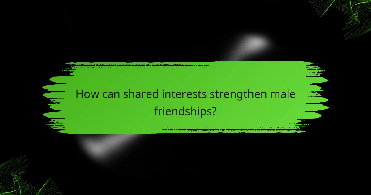 How can shared interests strengthen male friendships?