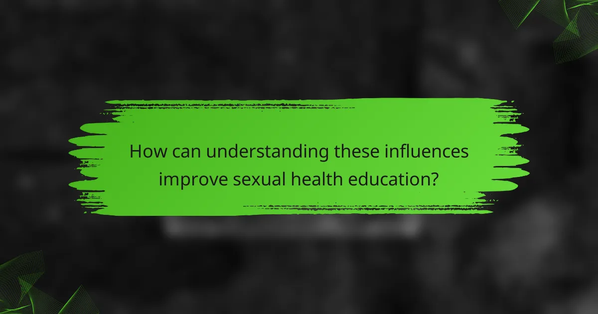 How can understanding these influences improve sexual health education?