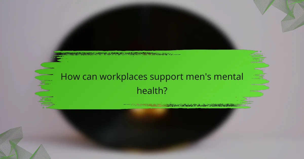 How can workplaces support men's mental health?