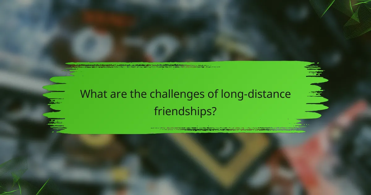 What are the challenges of long-distance friendships?