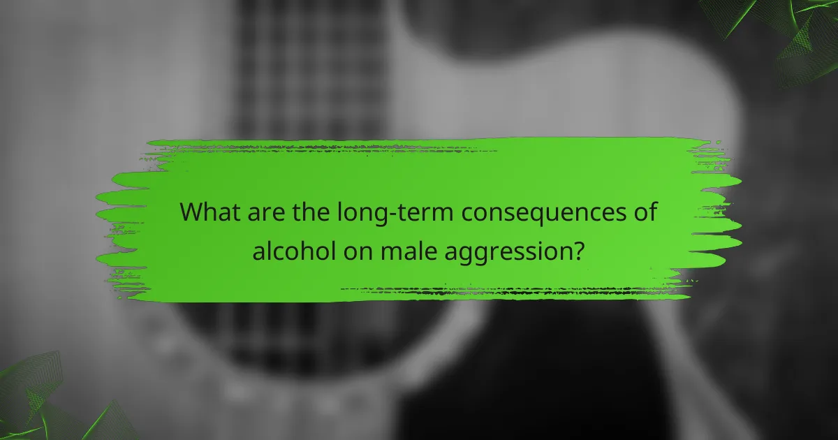 What are the long-term consequences of alcohol on male aggression?