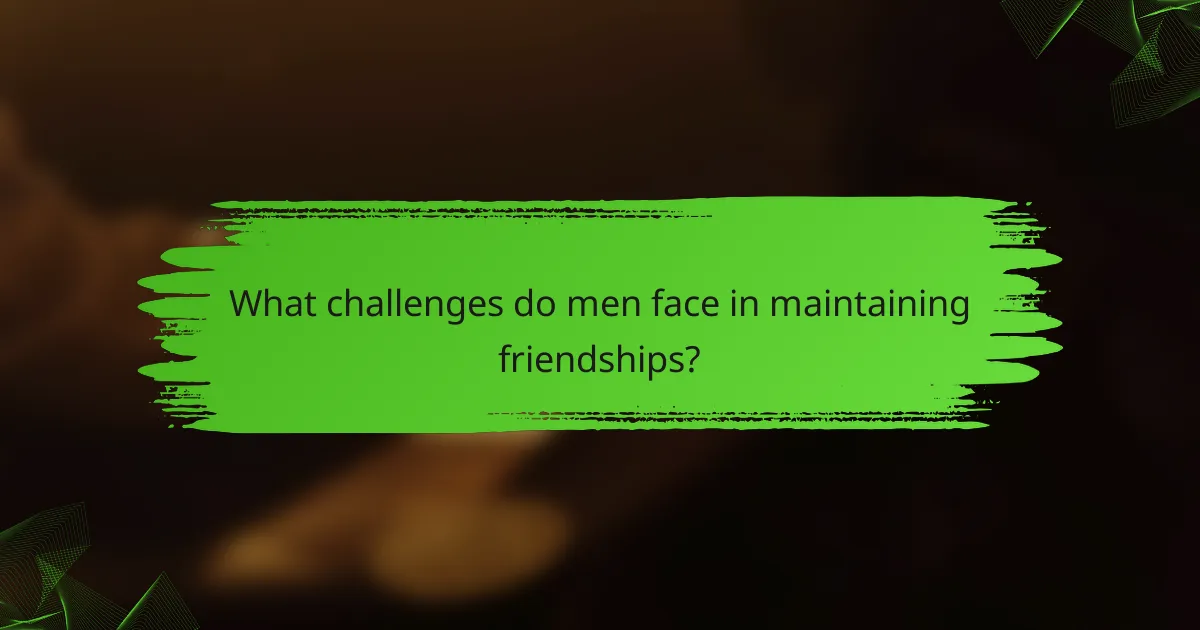 What challenges do men face in maintaining friendships?