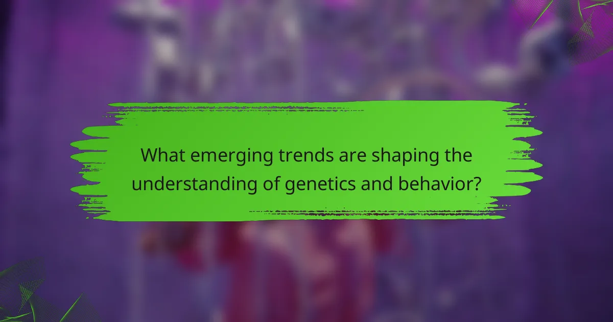 What emerging trends are shaping the understanding of genetics and behavior?