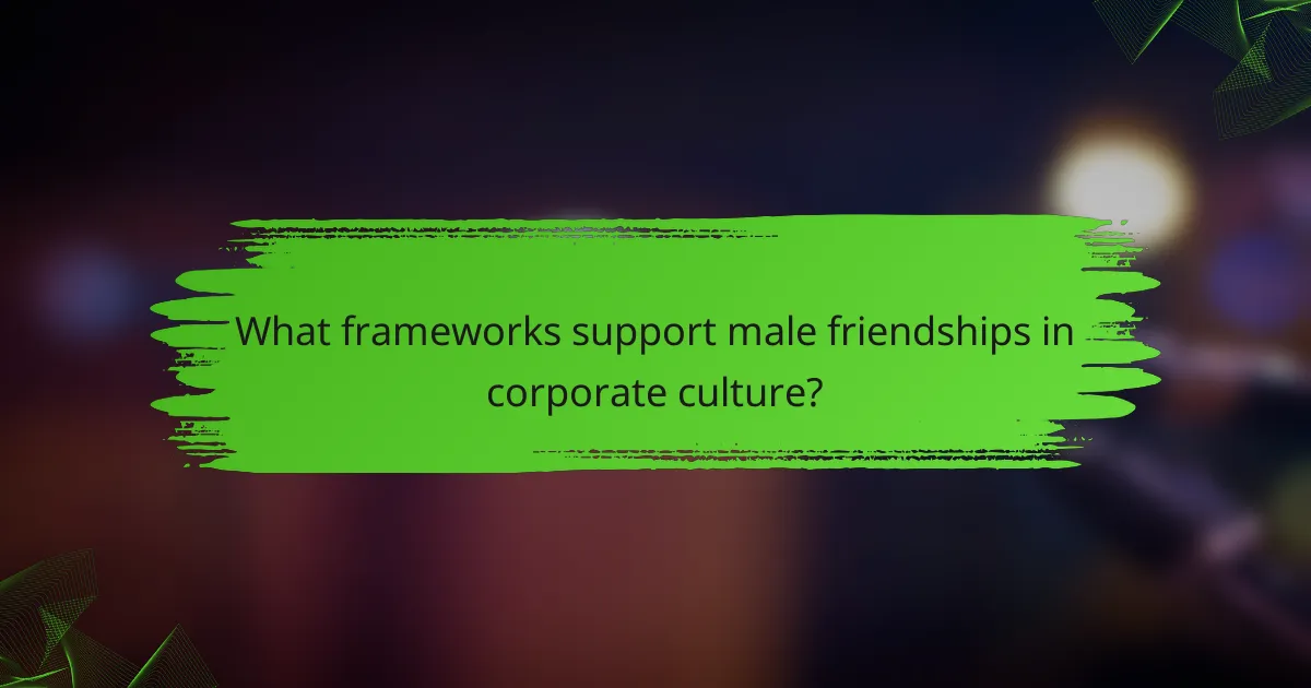 What frameworks support male friendships in corporate culture?