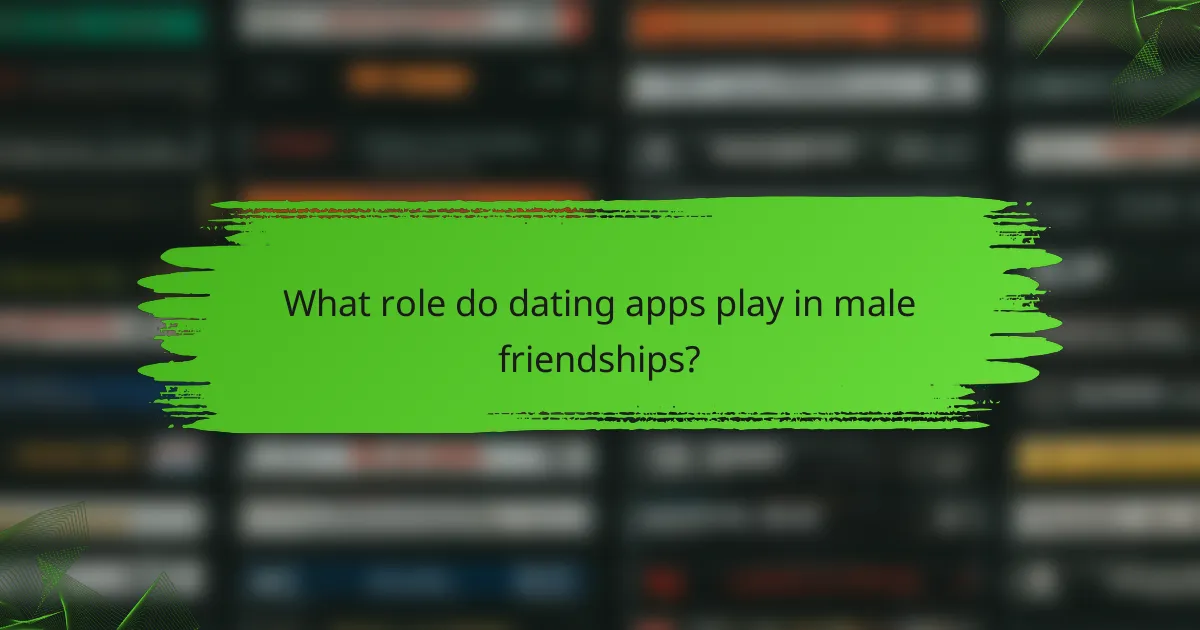 What role do dating apps play in male friendships?