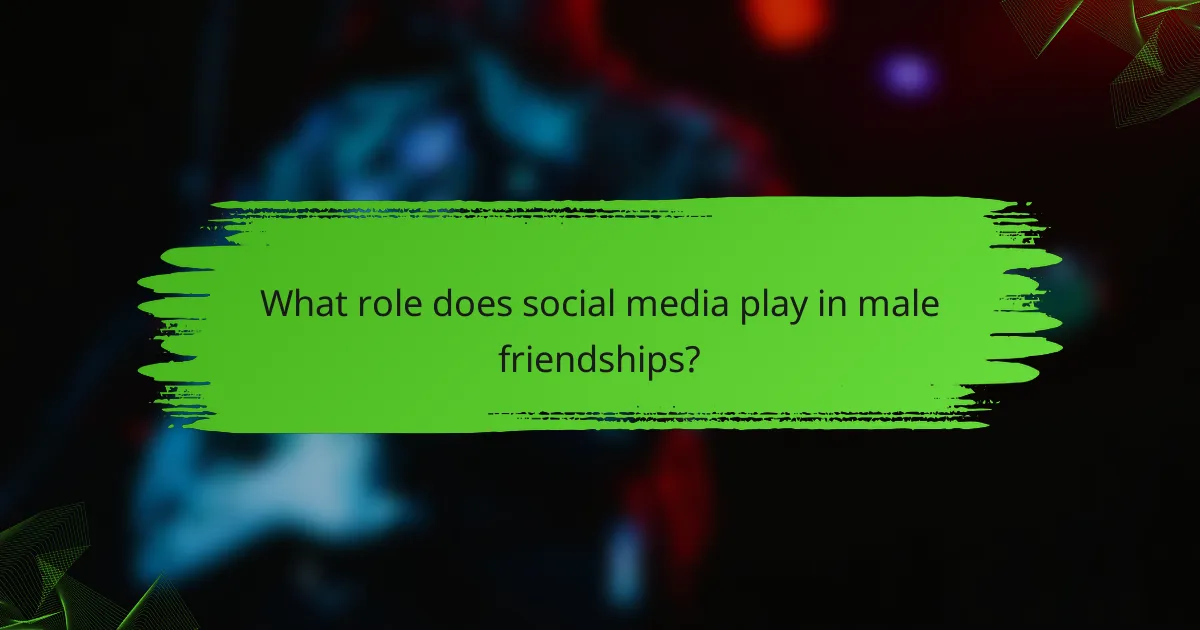 What role does social media play in male friendships?
